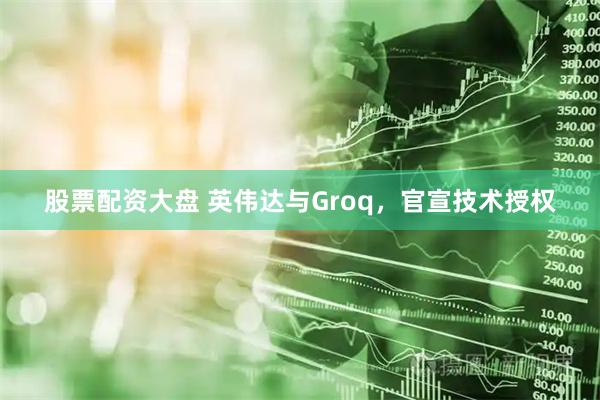 股票配资大盘 英伟达与Groq，官宣技术授权