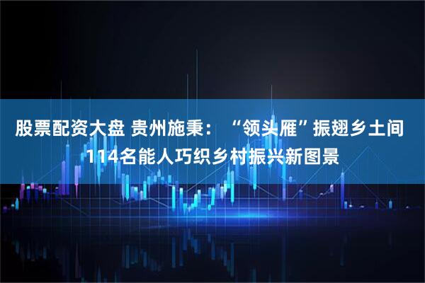 股票配资大盘 贵州施秉： “领头雁”振翅乡土间 114名能人巧织乡村振兴新图景