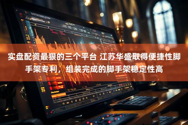 实盘配资最狠的三个平台 江苏华盛取得便捷性脚手架专利，组装完成的脚手架稳定性高