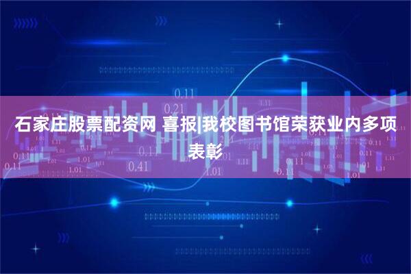 石家庄股票配资网 喜报|我校图书馆荣获业内多项表彰