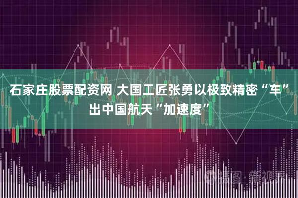 石家庄股票配资网 大国工匠张勇以极致精密“车”出中国航天“加速度”