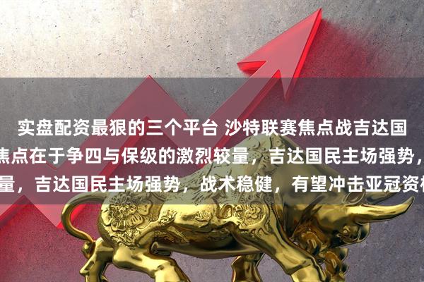 实盘配资最狠的三个平台 沙特联赛焦点战吉达国民对阵迈季迈阿宽广，焦点在于争四与保级的激烈较量，吉达国民主场强势，战术稳健，有望冲击亚冠资格。