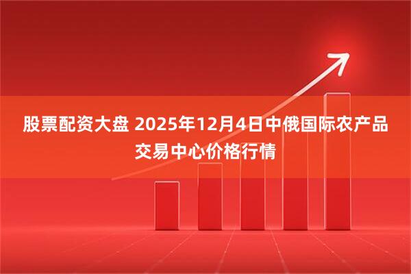 股票配资大盘 2025年12月4日中俄国际农产品交易中心价格行情