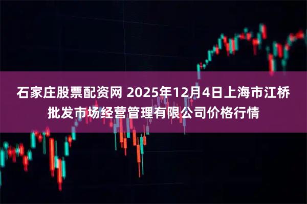 石家庄股票配资网 2025年12月4日上海市江桥批发市场经营管理有限公司价格行情