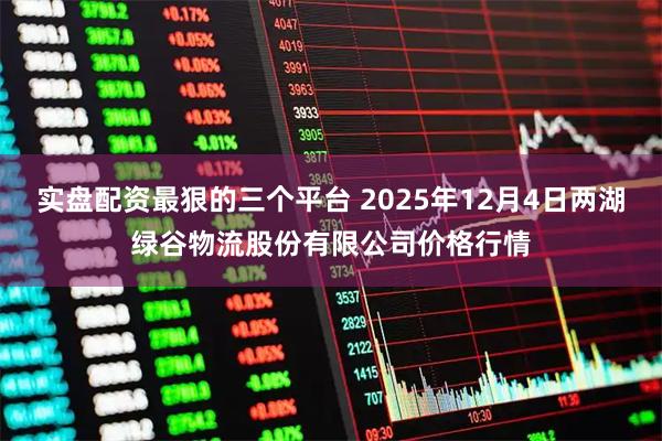实盘配资最狠的三个平台 2025年12月4日两湖绿谷物流股份有限公司价格行情