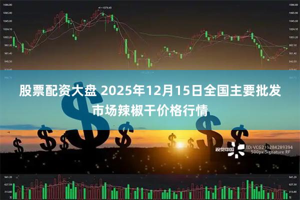 股票配资大盘 2025年12月15日全国主要批发市场辣椒干价格行情