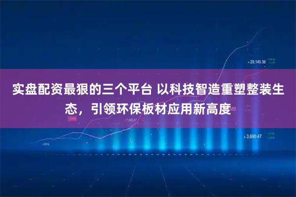 实盘配资最狠的三个平台 以科技智造重塑整装生态，引领环保板材应用新高度