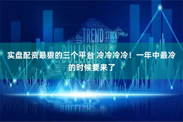 实盘配资最狠的三个平台 冷冷冷冷！一年中最冷的时候要来了