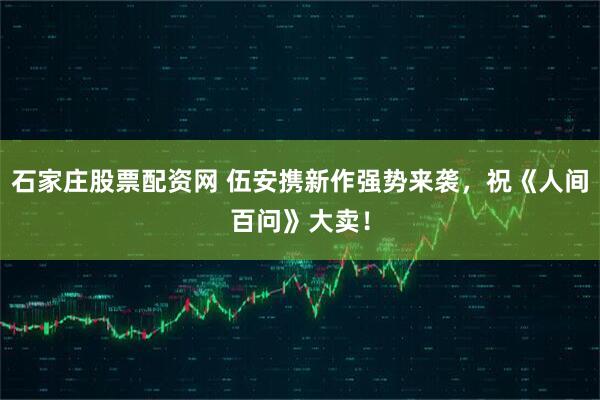石家庄股票配资网 伍安携新作强势来袭，祝《人间百问》大卖！