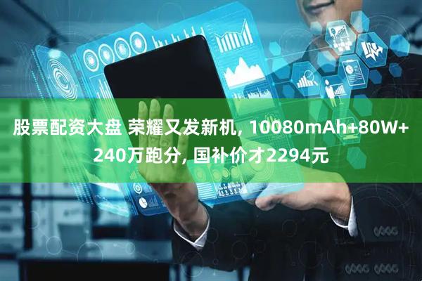 股票配资大盘 荣耀又发新机, 10080mAh+80W+240万跑分, 国补价才2294元