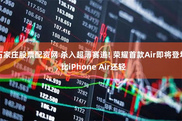 石家庄股票配资网 杀入超薄赛道! 荣耀首款Air即将登场, 比iPhone Air还轻