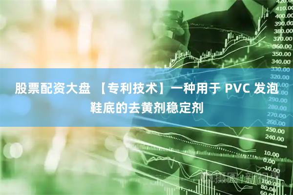 股票配资大盘 【专利技术】一种用于 PVC 发泡鞋底的去黄剂稳定剂
