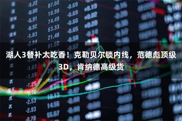 湖人3替补太吃香！克勒贝尔锁内线，范德彪顶级3D，肯纳德高级货