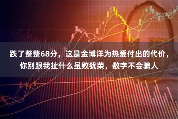 跌了整整68分，这是金博洋为热爱付出的代价，你别跟我扯什么虽败犹荣，数字不会骗人