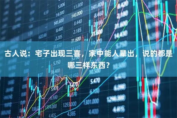 古人说：宅子出现三喜，家中能人辈出，说的都是哪三样东西？