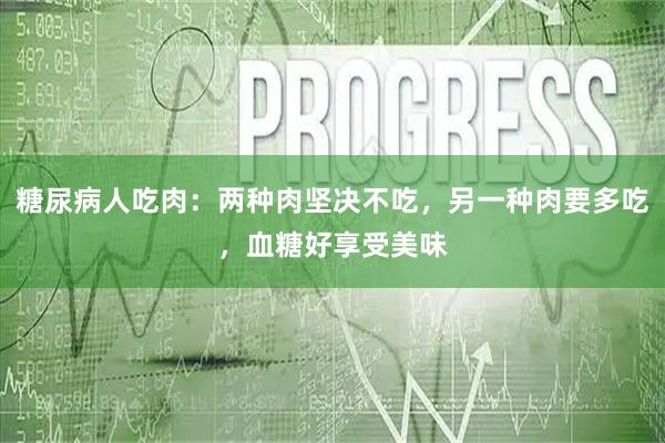 糖尿病人吃肉：两种肉坚决不吃，另一种肉要多吃，血糖好享受美味
