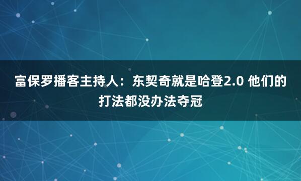 富保罗播客主持人：东契奇就是哈登2.0 他们的打法都没办法夺冠