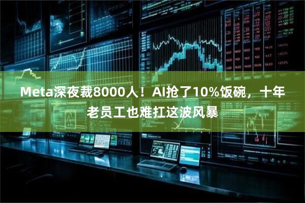 Meta深夜裁8000人！AI抢了10%饭碗，十年老员工也难扛这波风暴