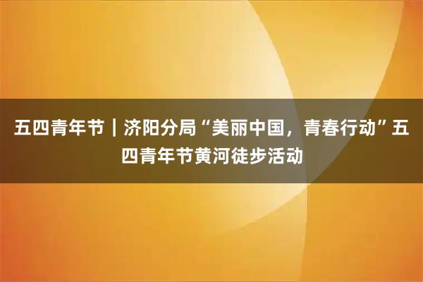 五四青年节｜济阳分局“美丽中国，青春行动”五四青年节黄河徒步活动