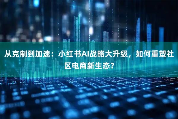 从克制到加速：小红书AI战略大升级，如何重塑社区电商新生态？