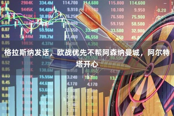 格拉斯纳发话，欧战优先不帮阿森纳曼城，阿尔特塔开心