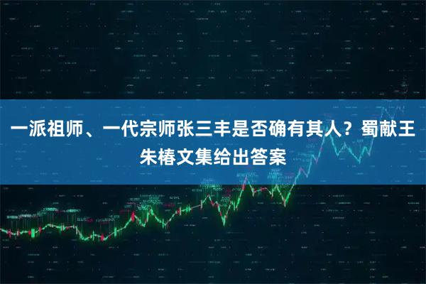 一派祖师、一代宗师张三丰是否确有其人？蜀献王朱椿文集给出答案