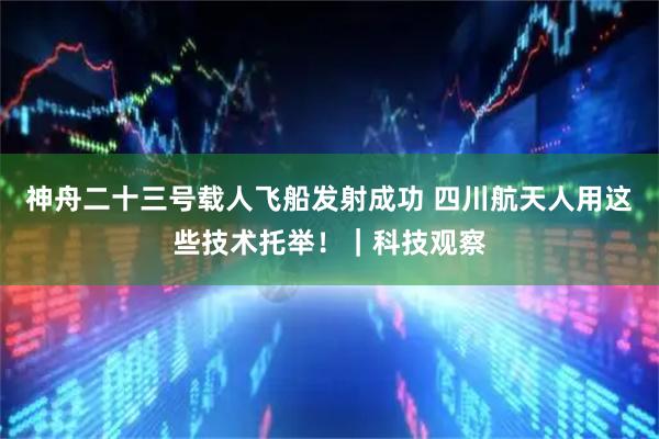 神舟二十三号载人飞船发射成功 四川航天人用这些技术托举！｜科技观察
