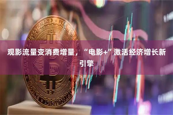 观影流量变消费增量，“电影+”激活经济增长新引擎