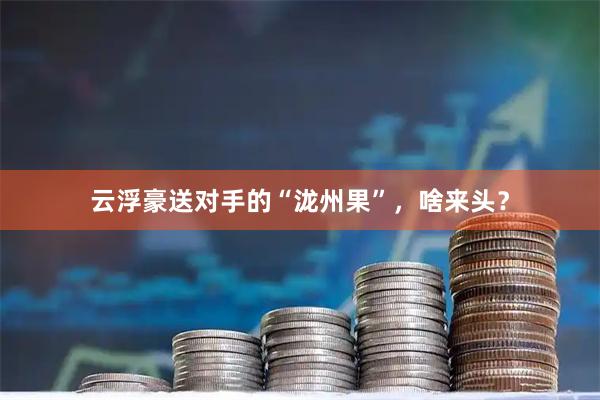 云浮豪送对手的“泷州果”，啥来头？