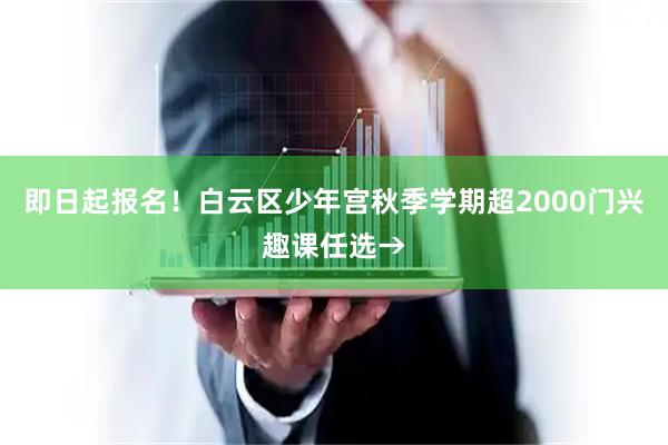 即日起报名！白云区少年宫秋季学期超2000门兴趣课任选→