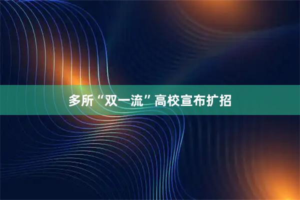 多所“双一流”高校宣布扩招
