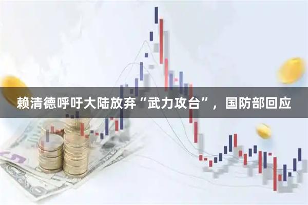 赖清德呼吁大陆放弃“武力攻台”，国防部回应