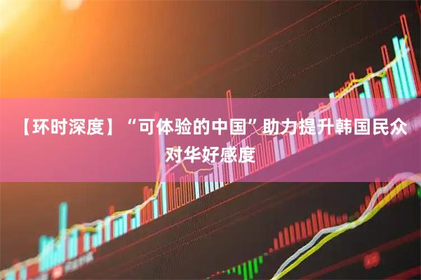 【环时深度】“可体验的中国”助力提升韩国民众对华好感度