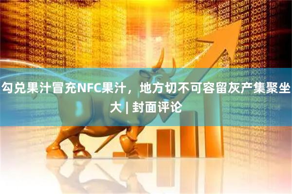 勾兑果汁冒充NFC果汁,地方切不可容留灰产集聚坐大 | 封面评论