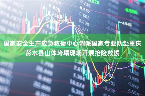 国家安全生产应急救援中心调派国家专业队赴重庆彭水县山体垮塌现场开展抢险救援