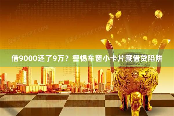 借9000还了9万？警惕车窗小卡片藏借贷陷阱