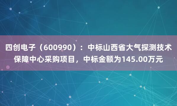 四创电子（600990）：中标山西省大气探测技术保障中心采购项目，中标金额为145.00万元