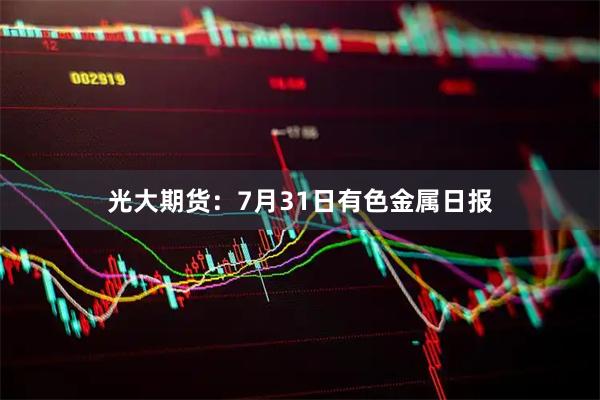 光大期货：7月31日有色金属日报
