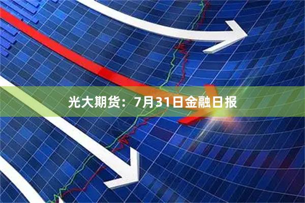 光大期货:7月31日金融日报