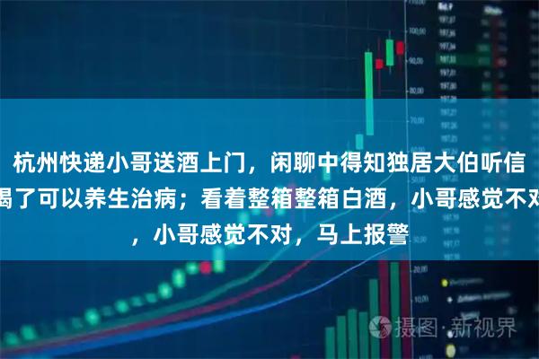 杭州快递小哥送酒上门，闲聊中得知独居大伯听信推销电话，喝了可以养生治病；看着整箱整箱白酒，小哥感觉不对，马上报警