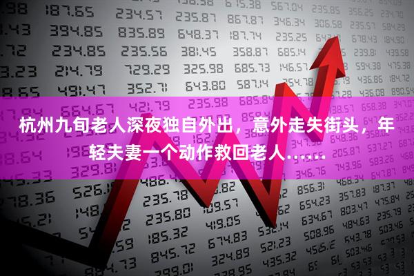 杭州九旬老人深夜独自外出，意外走失街头，年轻夫妻一个动作救回老人……