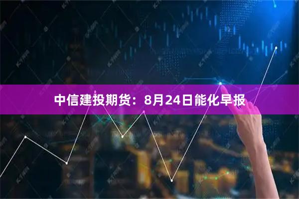 中信建投期货：8月24日能化早报