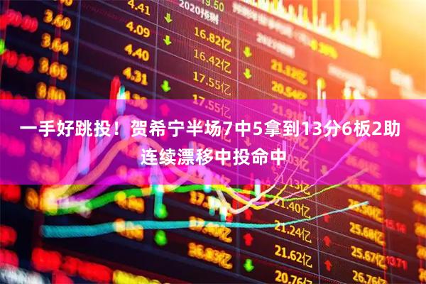 一手好跳投！贺希宁半场7中5拿到13分6板2助 连续漂移中投命中